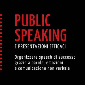 Public speaking e presentazioni efficaci, organizzare speech di successo grazie a parole, emozioni e comunicazione non verbale